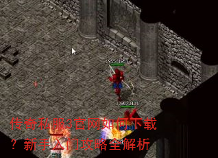 传奇私服3官网如何下载?新手入门攻略全解析 传奇私服3官网如何下载?新手入门攻略全解析