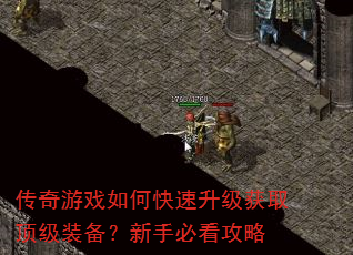 传奇游戏如何快速升级获取顶级装备?新手必看攻略 传奇游戏如何快速升级获取顶级装备?新手必看攻略