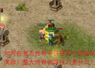 如何在复古传奇中获得多个级别的奖牌?盛大传奇组队技巧是什么? 如何在复古传奇中获得多个级别的奖牌?盛大传奇组队技巧是什么?