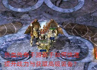 热血传奇手游新手如何快速提升战力与获取高级装备? 热血传奇手游新手如何快速提升战力与获取高级装备?