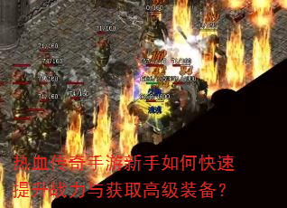 热血传奇手游新手如何快速提升战力与获取高级装备? 热血传奇手游新手如何快速提升战力与获取高级装备?