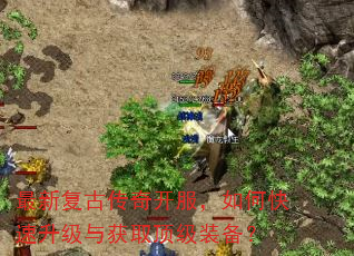 最新复古传奇开服,如何快速升级与获取顶级装备? 最新复古传奇开服,如何快速升级与获取顶级装备?